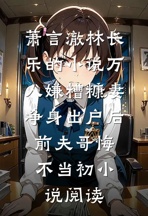 萧言澈林长乐的小说万人嫌糟糠妻净身出户后，前夫哥悔不当初小说阅读