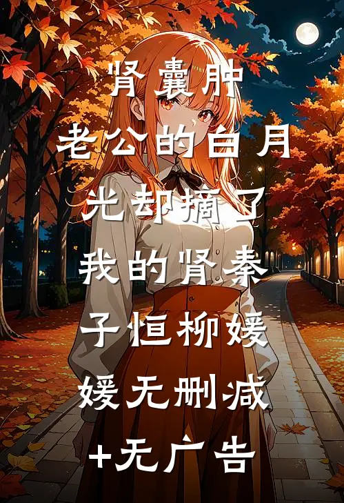 肾囊肿，老公的白月光却摘了我的肾秦子恒柳媛媛无删减+无广告