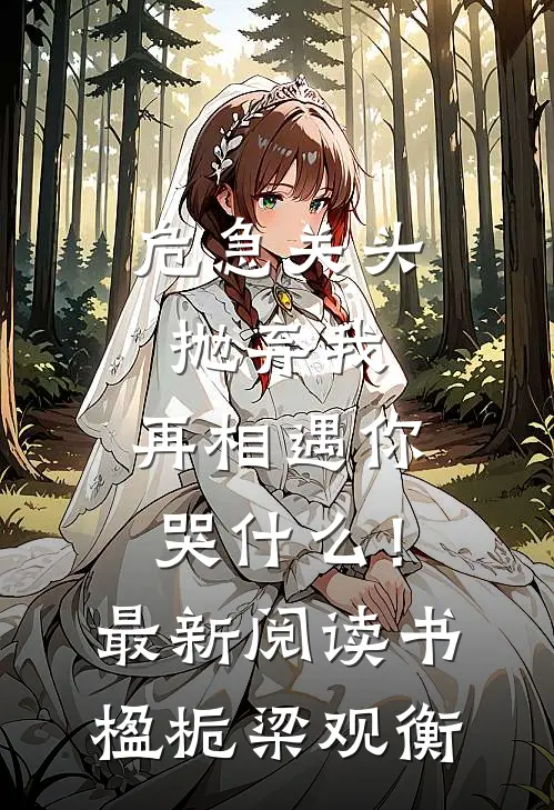 危急关头抛弃我，再相遇你哭什么！最新阅读书楹栀梁观衡