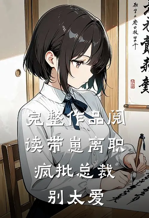 完整作品阅读带崽离职，疯批总裁别太爱
