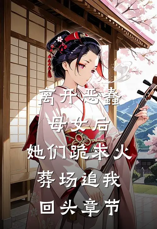 离开恶蠢母女后，她们跪求火葬场追我回头章节