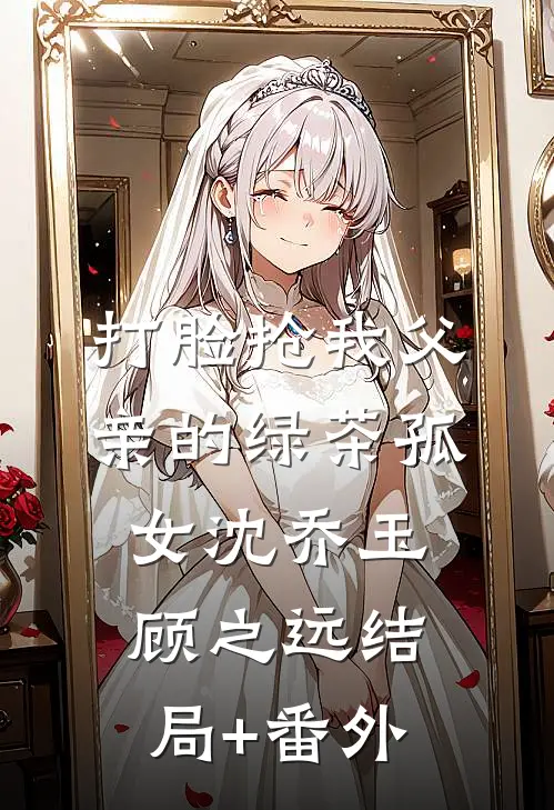 打脸抢我父亲的绿茶孤女沈乔玉顾之远结局+番外