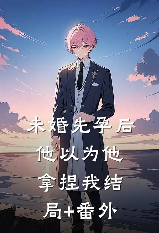 未婚先孕后他以为他拿捏我结局+番外