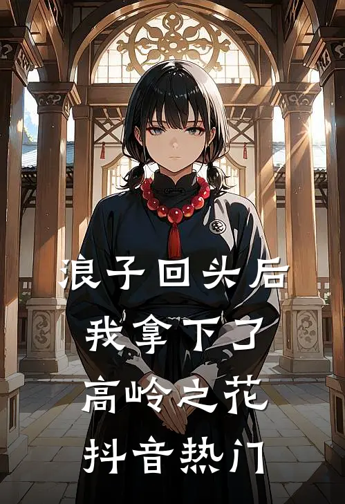 浪子回头后，我拿下了高岭之花抖音热门