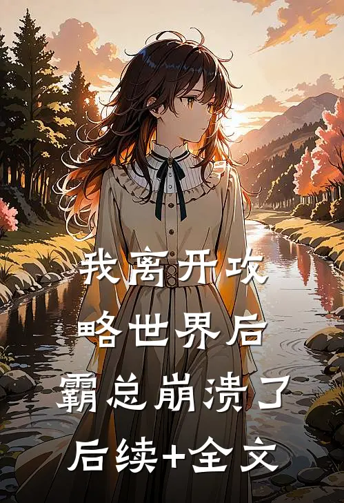 我离开攻略世界后，霸总崩溃了后续+全文