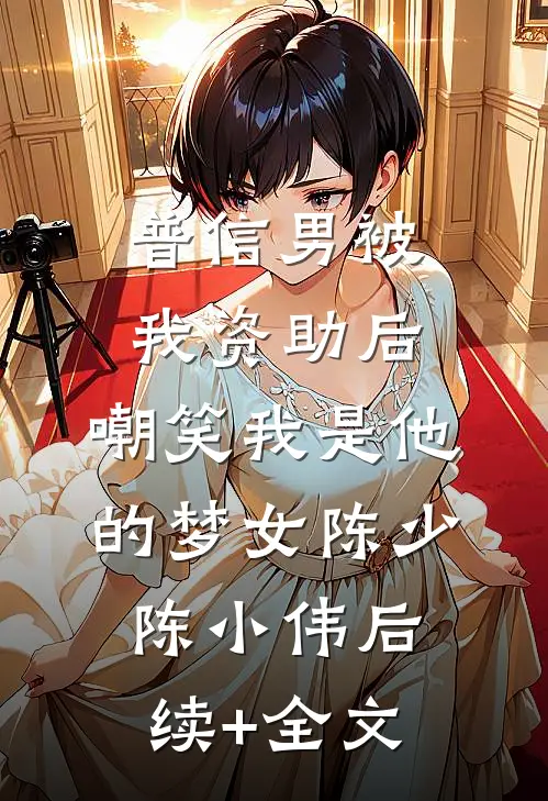 普信男被我资助后，嘲笑我是他的梦女陈少陈小伟后续+全文