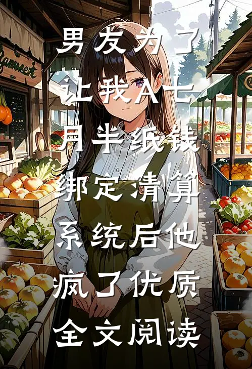 男友为了让我A七月半纸钱，绑定清算系统后他疯了优质全文阅读
