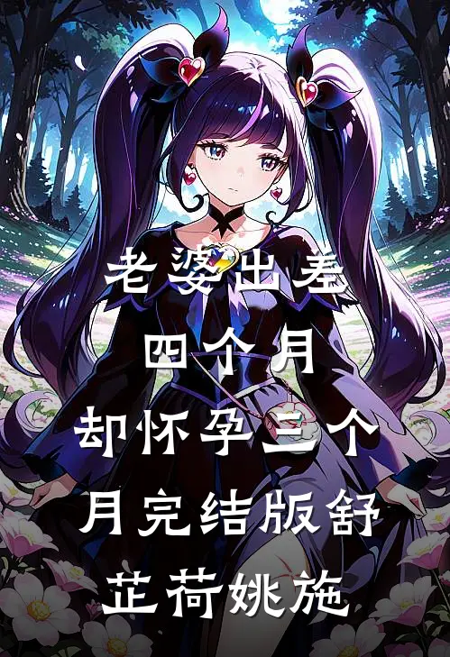 老婆出差四个月，却怀孕三个月完结版舒芷荷姚施