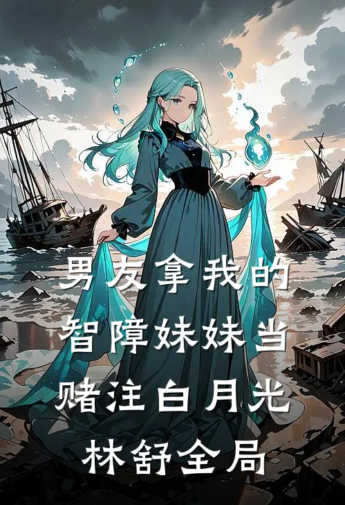 男友拿我的智障妹妹当赌注白月光林舒全局