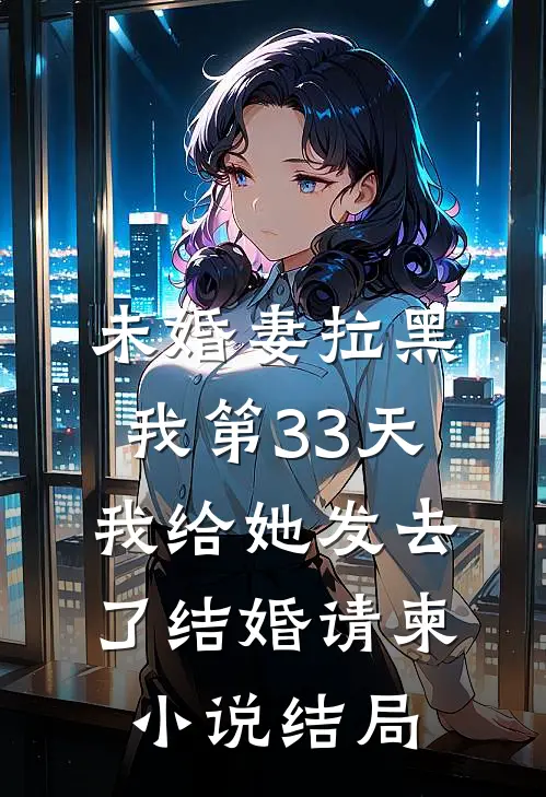 未婚妻拉黑我第33天，我给她发去了结婚请柬小说结局