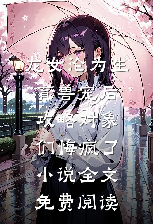 龙女沦为生育兽宠后，攻略对象们悔疯了小说全文免费阅读