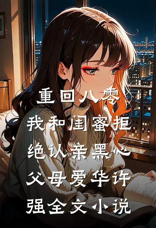 重回八零，我和闺蜜拒绝认亲黑心父母爱华许强全文小说