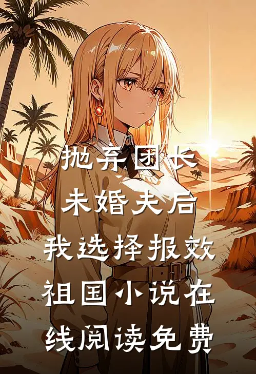 抛弃团长未婚夫后，我选择报效祖国小说在线阅读免费