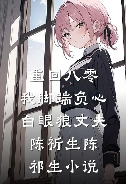 重回八零，我脚踹负心白眼狼丈夫陈祈生陈祁生小说
