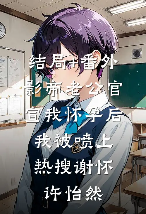 结局+番外影帝老公官宣我怀孕后，我被喷上热搜谢怀许怡然