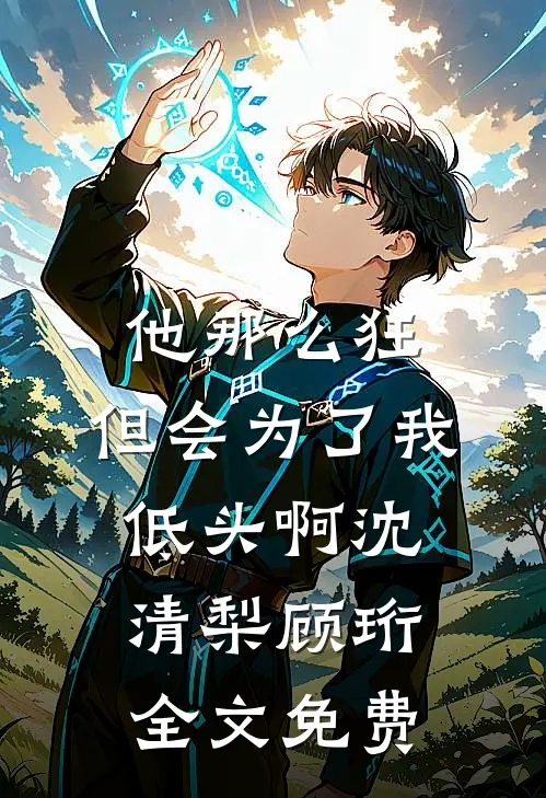 他那么狂，但会为了我低头啊沈清梨顾珩全文免费