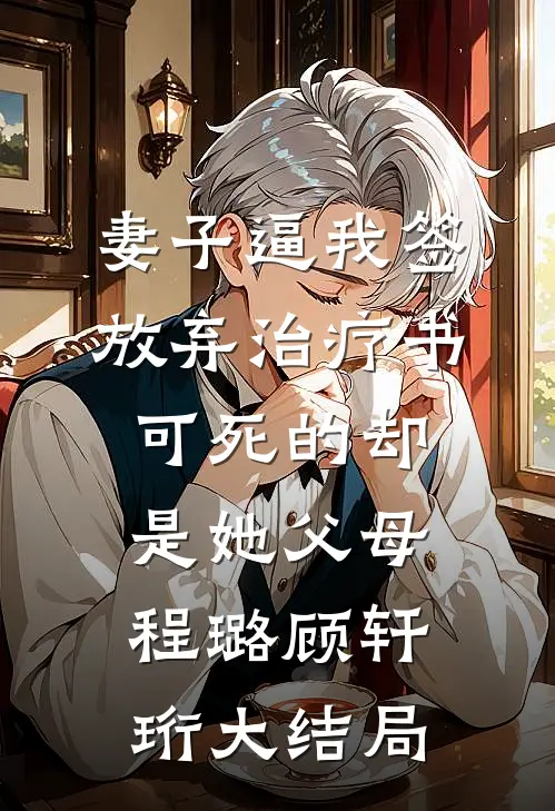 妻子逼我签放弃治疗书，可死的却是她父母程璐顾轩珩大结局