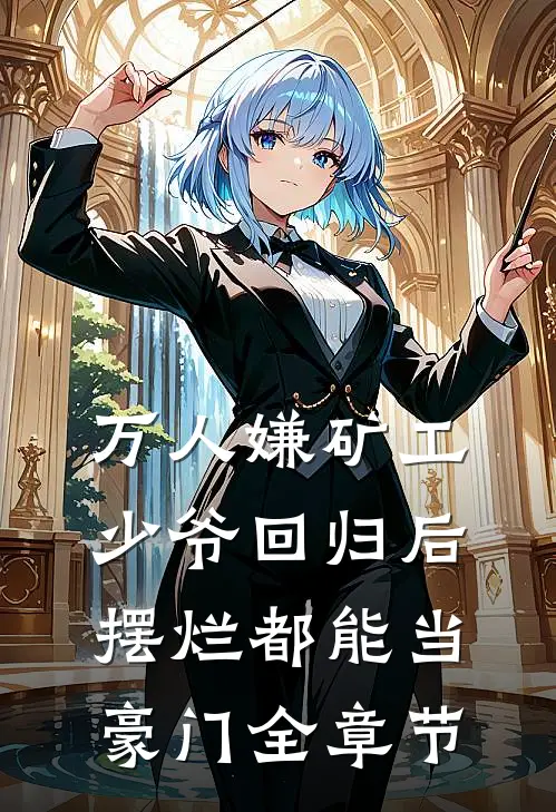 万人嫌矿工少爷回归后，摆烂都能当豪门全章节