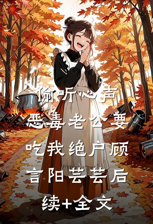 偷听心声，恶毒老公要吃我绝户顾言阳芸芸后续+全文