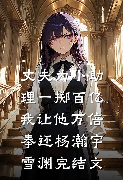 丈夫为小助理一掷百亿，我让他万倍奉还杨瀚宇雪渊完结文