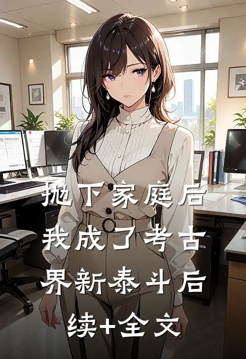 抛下家庭后，我成了考古界新泰斗后续+全文