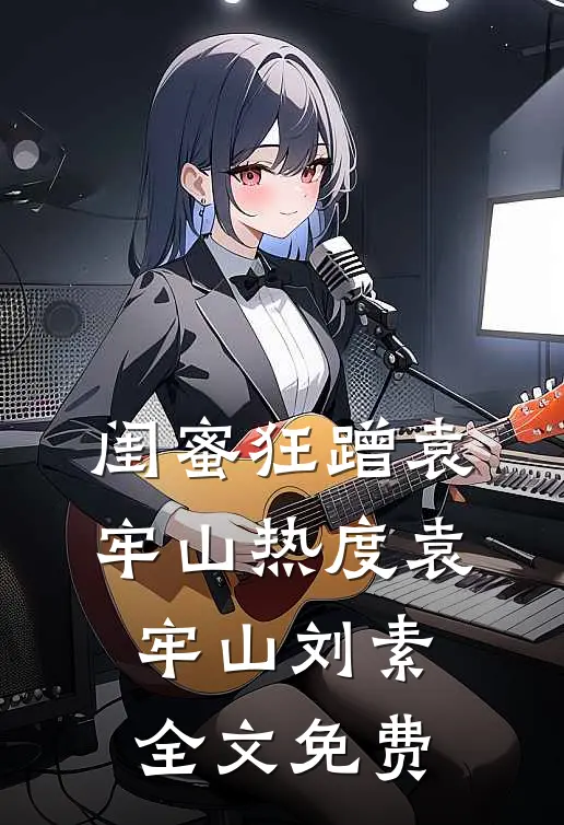 闺蜜狂蹭袁牢山热度袁牢山刘素全文免费
