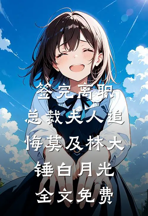 签完离职：总裁夫人追悔莫及林大锤白月光全文免费
