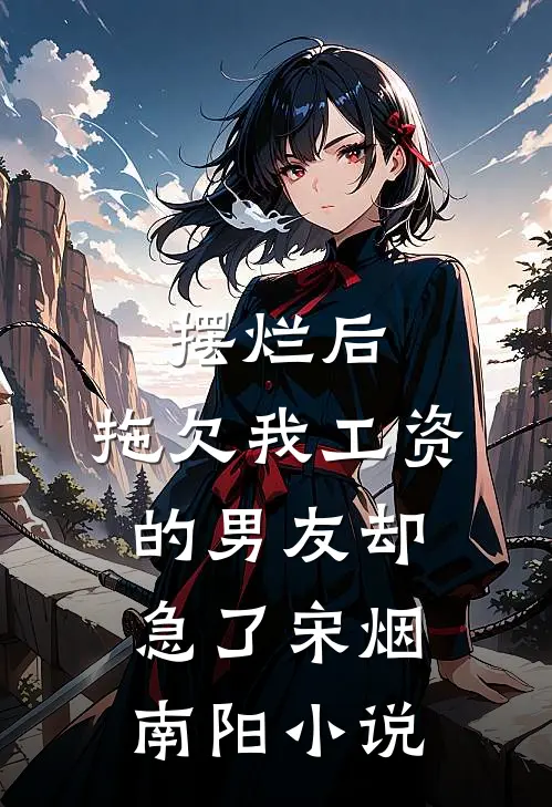摆烂后，拖欠我工资的男友却急了宋烟南阳小说