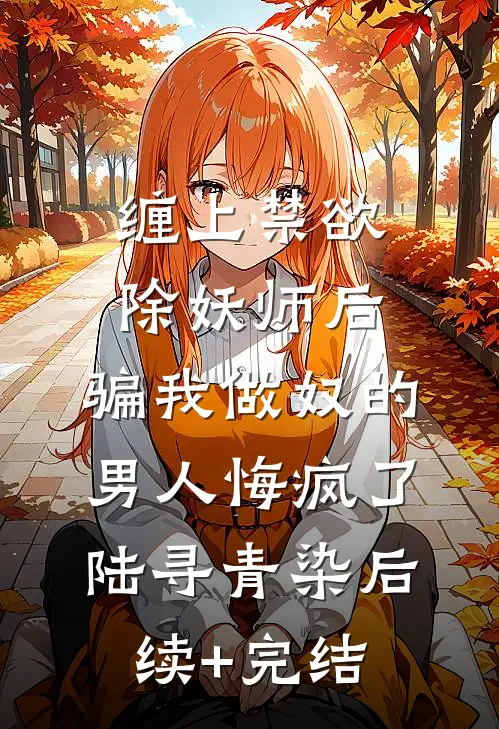 缠上禁欲除妖师后，骗我做奴的男人悔疯了陆寻青染后续+完结