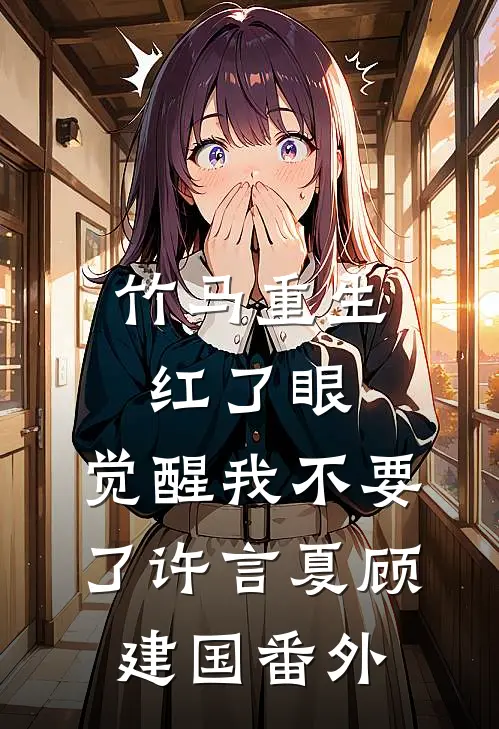 竹马重生红了眼，觉醒我不要了许言夏顾建国 番外