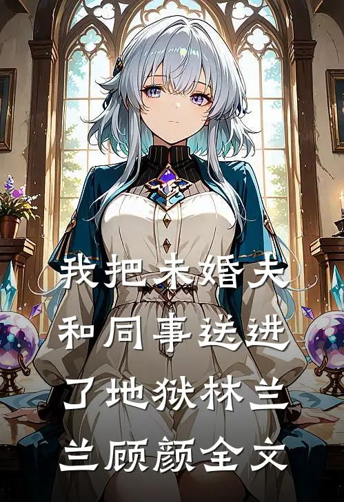 我把未婚夫和同事送进了地狱林兰兰顾颜全文