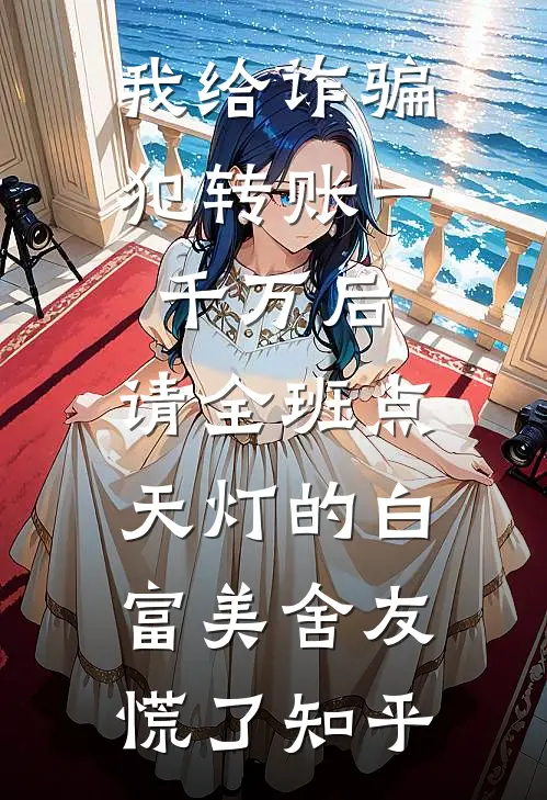 我给诈骗犯转账一千万后，请全班点天灯的白富美舍友慌了知乎