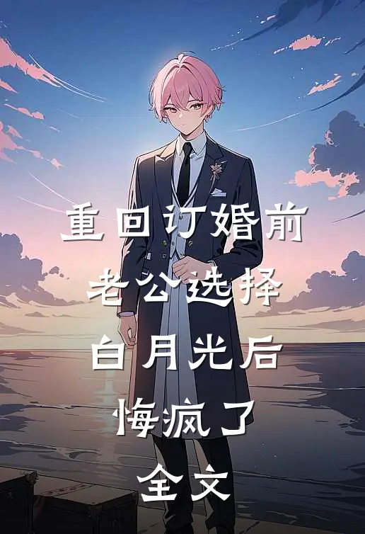 重回订婚前，老公选择白月光后悔疯了： 全文