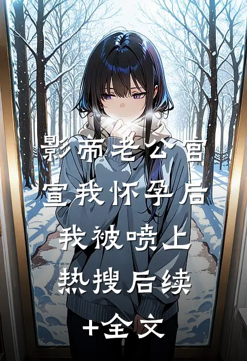 影帝老公官宣我怀孕后，我被喷上热搜后续+全文