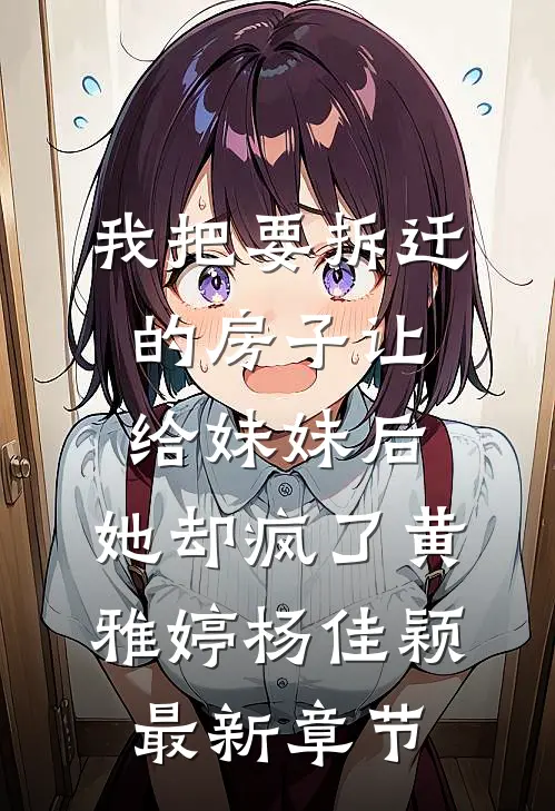 我把要拆迁的房子让给妹妹后，她却疯了黄雅婷杨佳颖最新章节