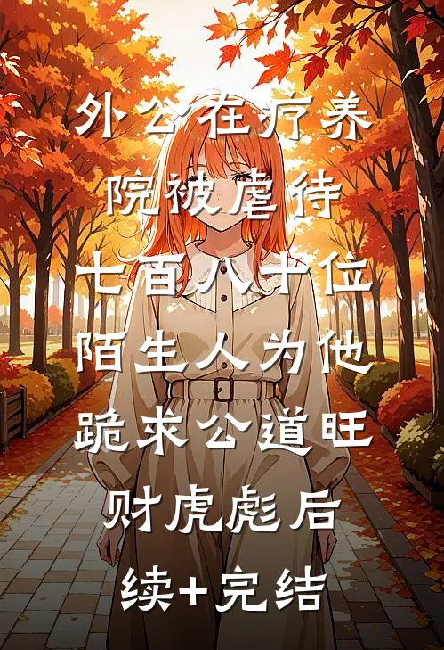 外公在疗养院被虐待，七百八十位陌生人为他跪求公道旺财虎彪后续+完结