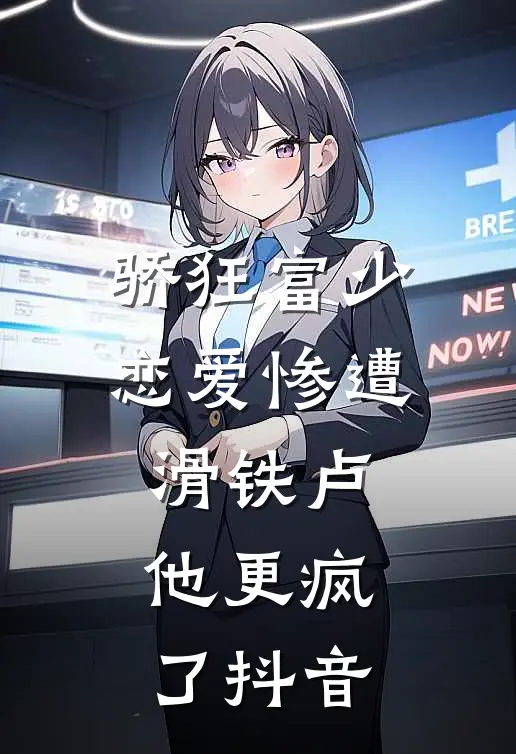 骄狂富少恋爱惨遭滑铁卢，他更疯了抖音