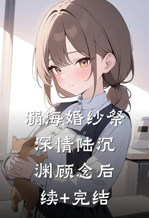 溺海婚纱祭深情陆沉渊顾念后续+完结