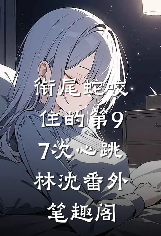 《衔尾蛇咬住的第97次心跳》：林沈番外笔趣阁