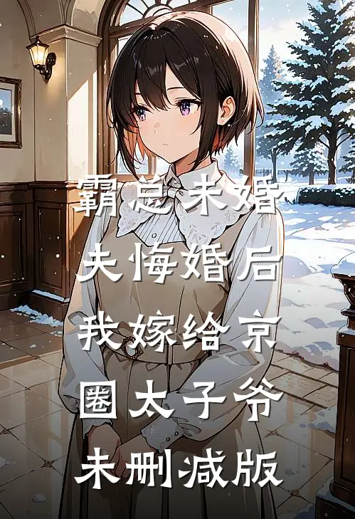 霸总未婚夫悔婚后，我嫁给京圈太子爷未删减版