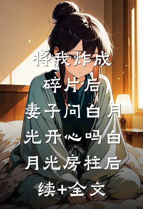 将我炸成碎片后，妻子问白月光开心吗白月光房柱后续+全文