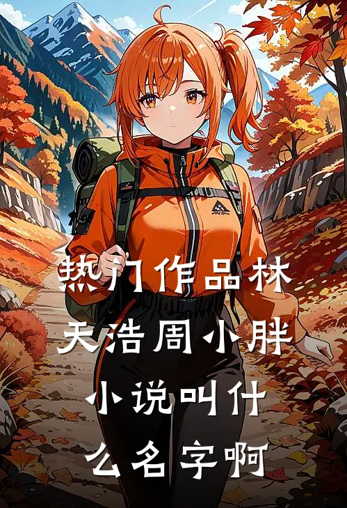 热门作品林天浩周小胖小说叫什么名字啊