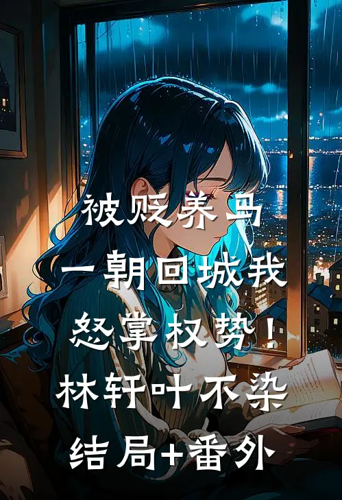 被贬养马，一朝回城我怒掌权势！林轩叶不染结局+番外