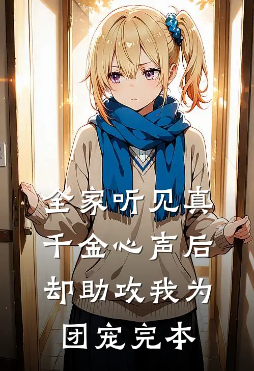 全家听见真千金心声后，却助攻我为团宠完本