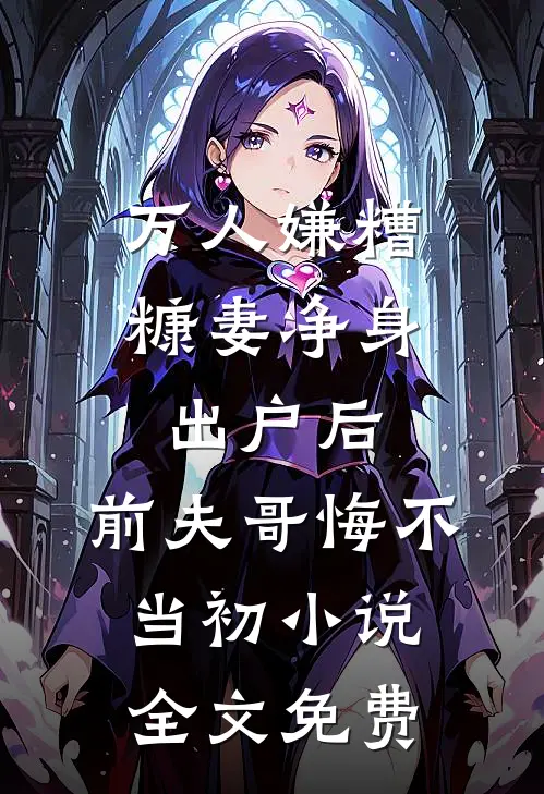 万人嫌糟糠妻净身出户后，前夫哥悔不当初小说全文免费