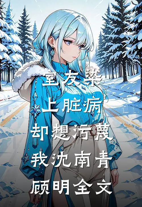 室友染上脏病，却想污蔑我沈南青顾明全文