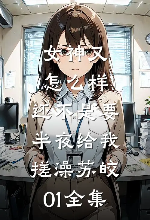 女神又怎么样，还不是要半夜给我搓澡苏皎01 全集