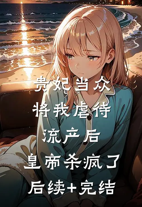 贵妃当众将我虐待流产后，皇帝杀疯了后续+完结