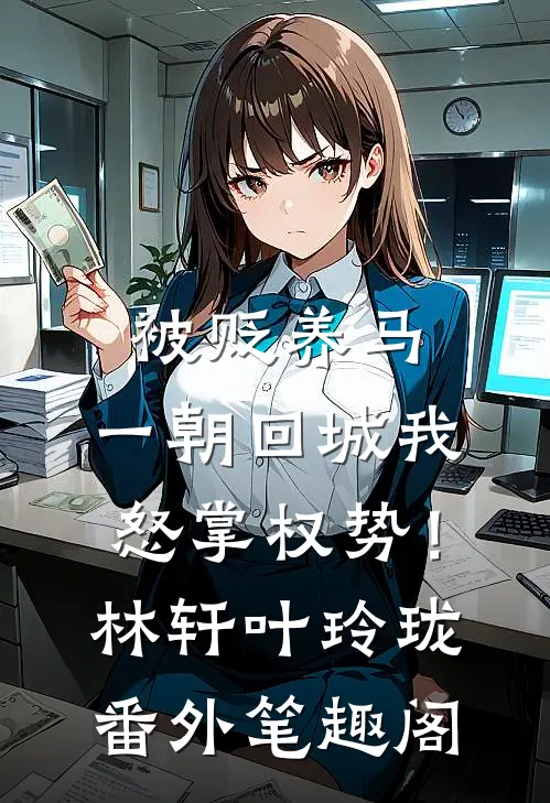 被贬养马，一朝回城我怒掌权势！：林轩叶玲珑番外笔趣阁