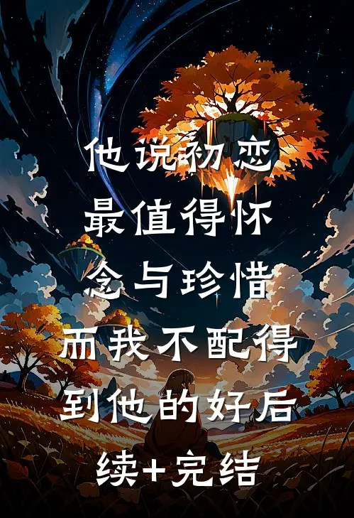 他说初恋最值得怀念与珍惜，而我不配得到他的好后续+完结